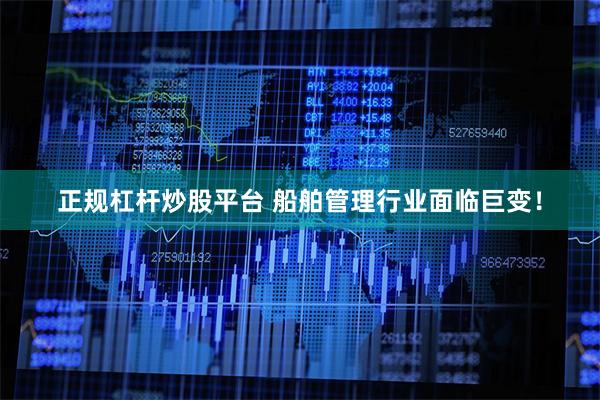 正规杠杆炒股平台 船舶管理行业面临巨变！