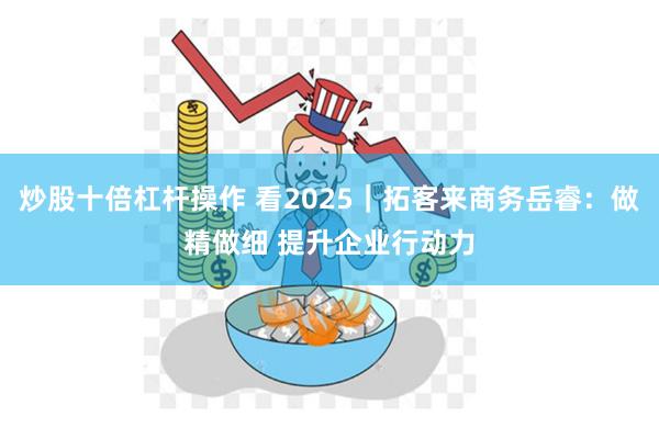 炒股十倍杠杆操作 看2025｜拓客来商务岳睿：做精做细 提升企业行动力