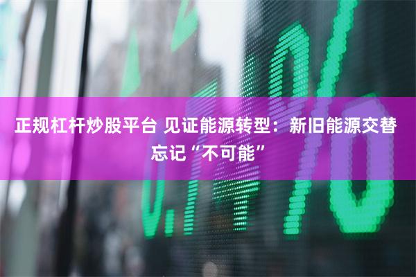 正规杠杆炒股平台 见证能源转型：新旧能源交替 忘记“不可能”