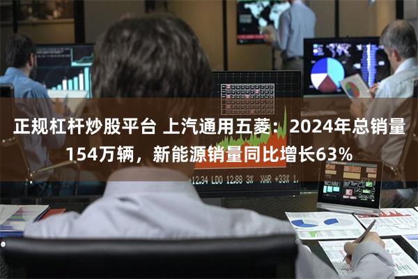 正规杠杆炒股平台 上汽通用五菱：2024年总销量154万辆，新能源销量同比增长63%
