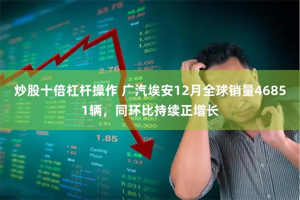 炒股十倍杠杆操作 广汽埃安12月全球销量46851辆，同环比持续正增长