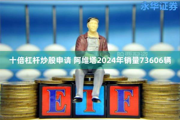 十倍杠杆炒股申请 阿维塔2024年销量73606辆