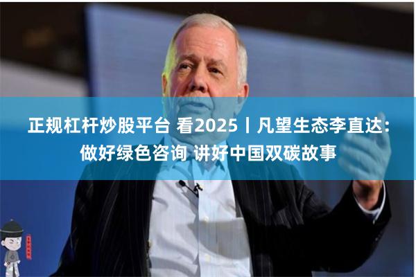 正规杠杆炒股平台 看2025丨凡望生态李直达：做好绿色咨询 讲好中国双碳故事