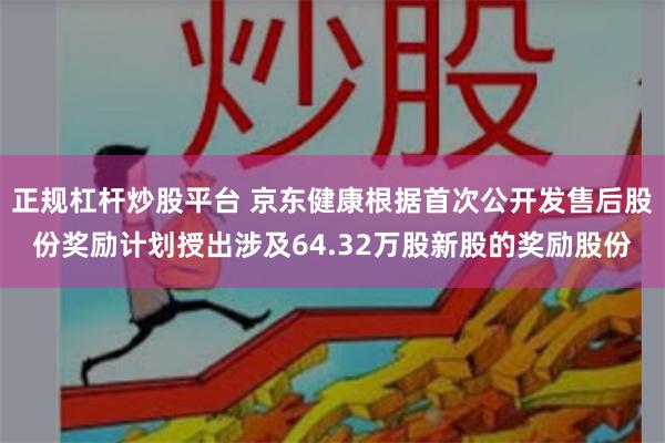 正规杠杆炒股平台 京东健康根据首次公开发售后股份奖励计划授出涉及64.32万股新股的奖励股份