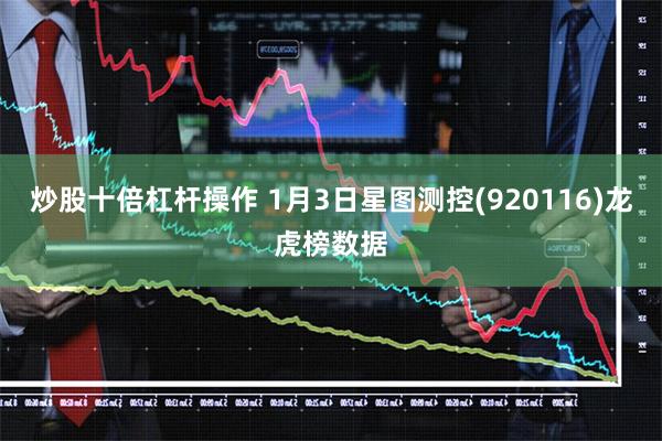 炒股十倍杠杆操作 1月3日星图测控(920116)龙虎榜数据
