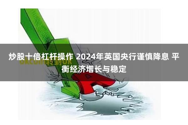 炒股十倍杠杆操作 2024年英国央行谨慎降息 平衡经济增长与稳定