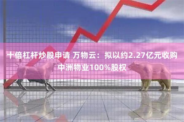 十倍杠杆炒股申请 万物云：拟以约2.27亿元收购中洲物业100%股权