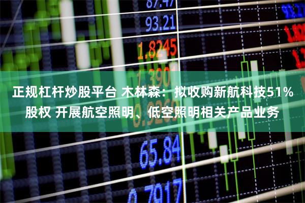 正规杠杆炒股平台 木林森：拟收购新航科技51%股权 开展航空照明、低空照明相关产品业务