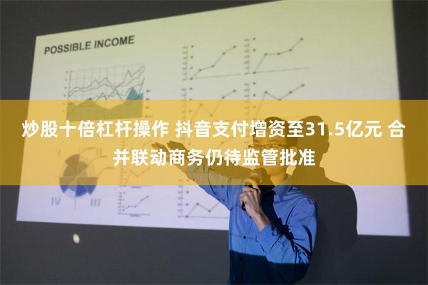 炒股十倍杠杆操作 抖音支付增资至31.5亿元 合并联动商务仍待监管批准