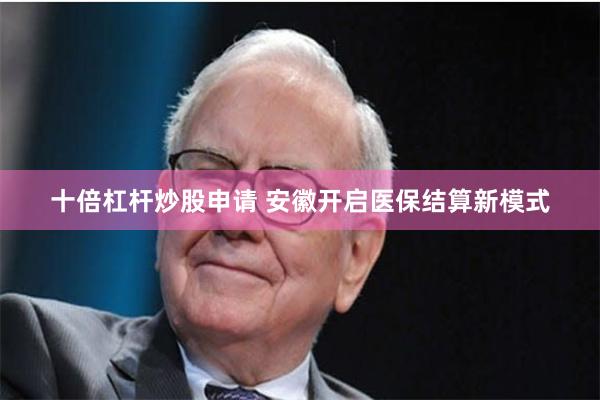十倍杠杆炒股申请 安徽开启医保结算新模式