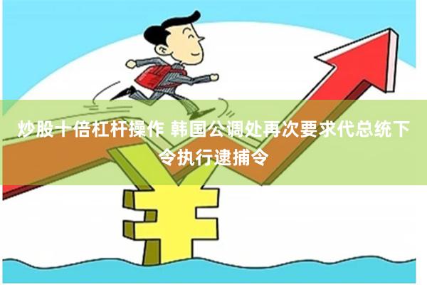 炒股十倍杠杆操作 韩国公调处再次要求代总统下令执行逮捕令