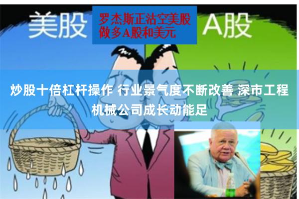 炒股十倍杠杆操作 行业景气度不断改善 深市工程机械公司成长动能足