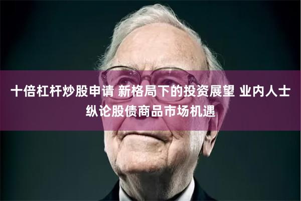 十倍杠杆炒股申请 新格局下的投资展望 业内人士纵论股债商品市场机遇