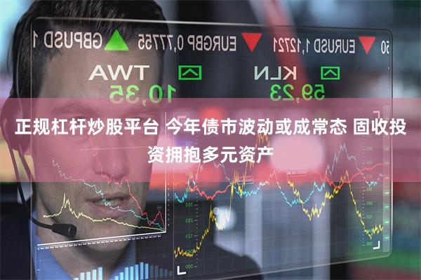 正规杠杆炒股平台 今年债市波动或成常态 固收投资拥抱多元资产