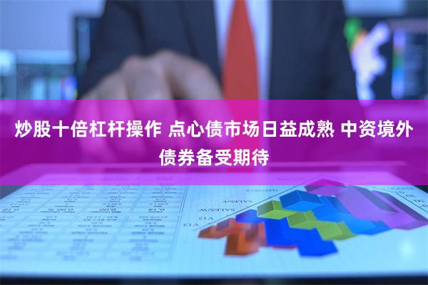 炒股十倍杠杆操作 点心债市场日益成熟 中资境外债券备受期待
