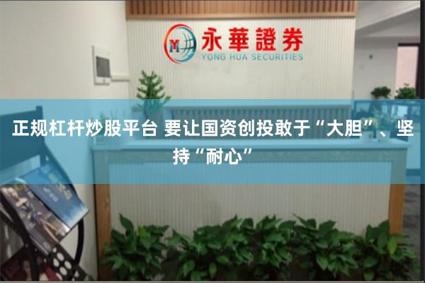 正规杠杆炒股平台 要让国资创投敢于“大胆”、坚持“耐心”