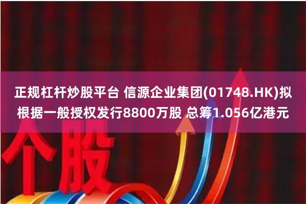 正规杠杆炒股平台 信源企业集团(01748.HK)拟根据一般授权发行8800万股 总筹1.056亿港元