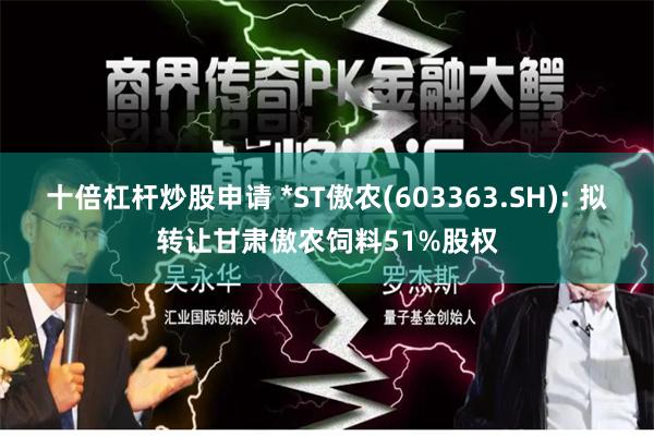 十倍杠杆炒股申请 *ST傲农(603363.SH): 拟转让甘肃傲农饲料51%股权