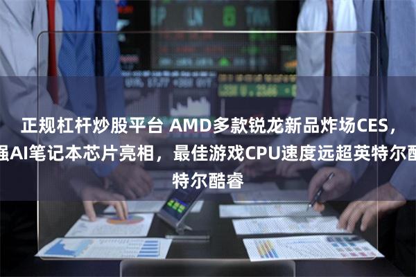 正规杠杆炒股平台 AMD多款锐龙新品炸场CES，最强AI笔记本芯片亮相，最佳游戏CPU速度远超英特尔酷睿