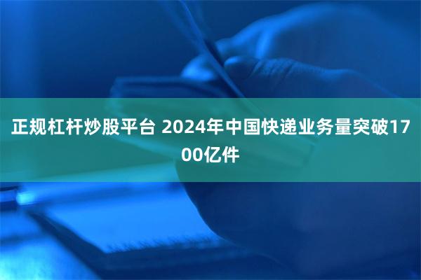 正规杠杆炒股平台 2024年中国快递业务量突破1700亿件