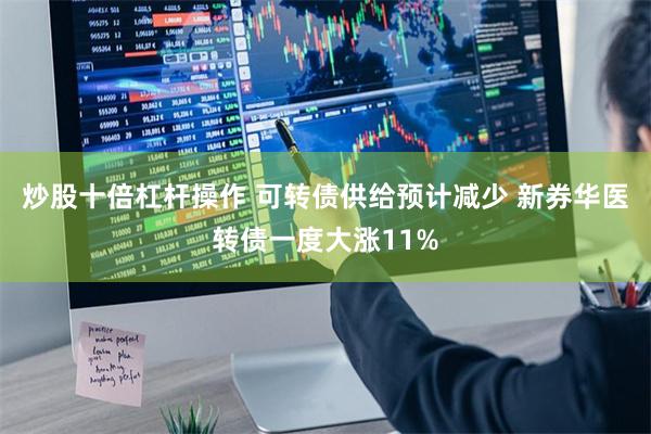 炒股十倍杠杆操作 可转债供给预计减少 新券华医转债一度大涨11%