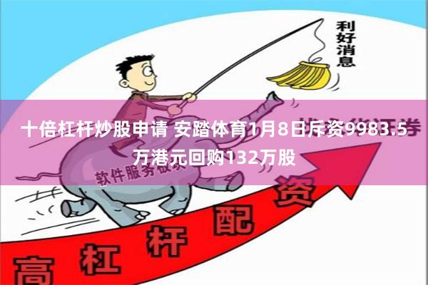十倍杠杆炒股申请 安踏体育1月8日斥资9983.5万港元回购132万股