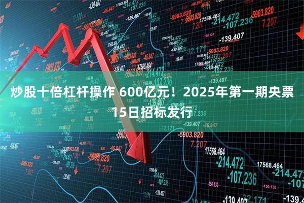 炒股十倍杠杆操作 600亿元！2025年第一期央票15日招标发行