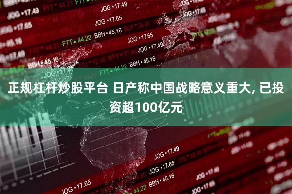 正规杠杆炒股平台 日产称中国战略意义重大, 已投资超100亿元
