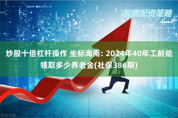 炒股十倍杠杆操作 坐标海南: 2024年40年工龄能领取多少养老金(社保386期)