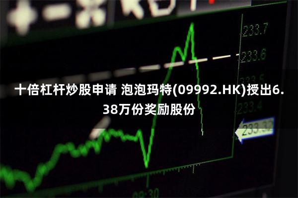 十倍杠杆炒股申请 泡泡玛特(09992.HK)授出6.38万份奖励股份