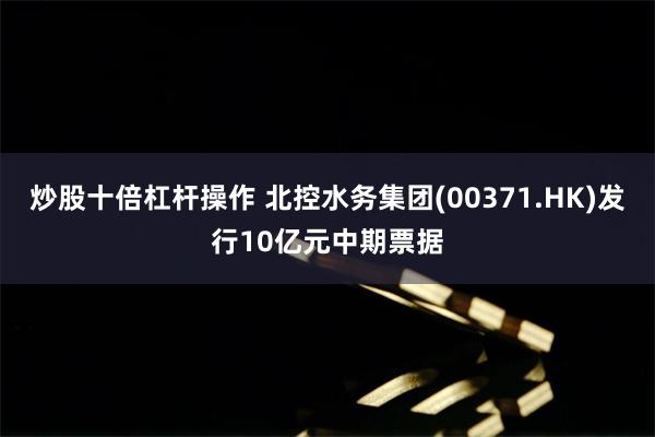 炒股十倍杠杆操作 北控水务集团(00371.HK)发行10亿元中期票据
