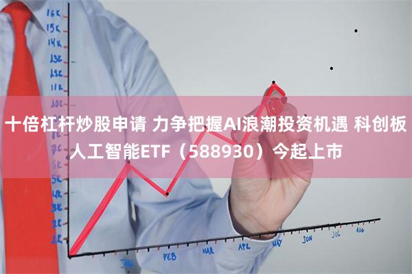 十倍杠杆炒股申请 力争把握AI浪潮投资机遇 科创板人工智能ETF（588930）今起上市