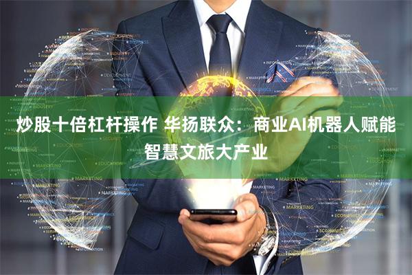 炒股十倍杠杆操作 华扬联众：商业AI机器人赋能智慧文旅大产业