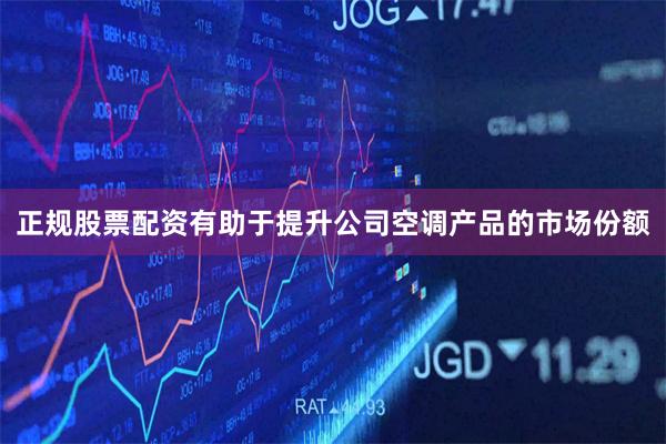 正规股票配资有助于提升公司空调产品的市场份额