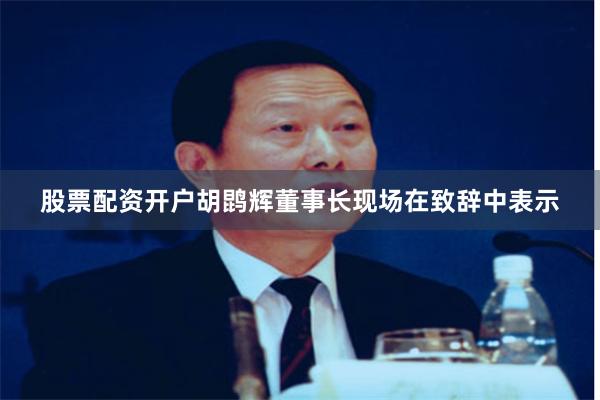 股票配资开户胡鹍辉董事长现场在致辞中表示