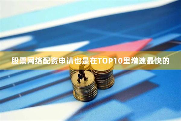 股票网络配资申请也是在TOP10里增速最快的