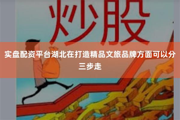 实盘配资平台湖北在打造精品文旅品牌方面可以分三步走