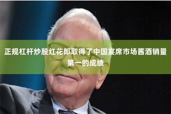 正规杠杆炒股红花郎取得了中国宴席市场酱酒销量第一的成绩