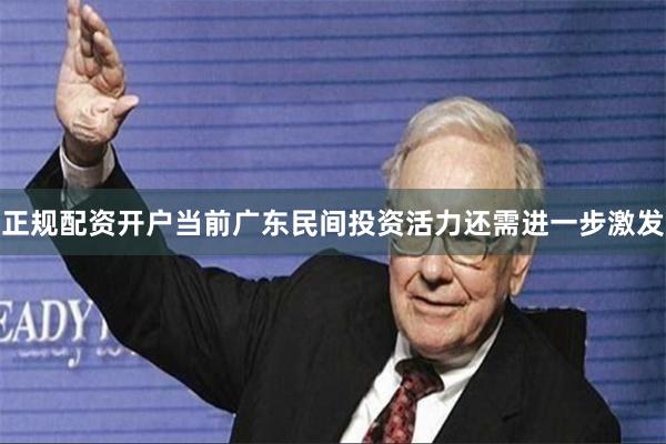正规配资开户当前广东民间投资活力还需进一步激发