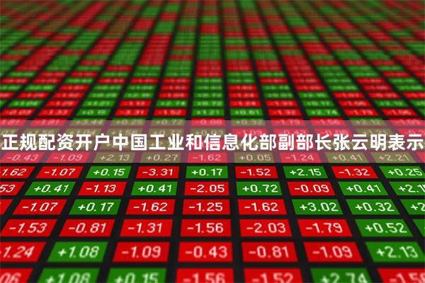 正规配资开户　　中国工业和信息化部副部长张云明表示