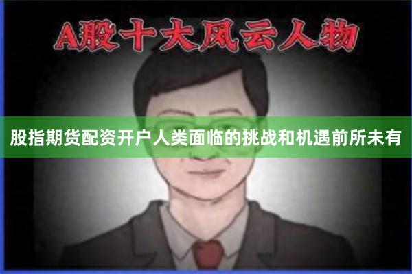 股指期货配资开户人类面临的挑战和机遇前所未有