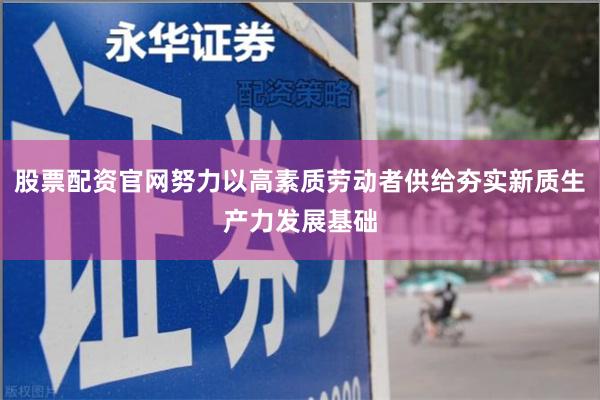 股票配资官网努力以高素质劳动者供给夯实新质生产力发展基础