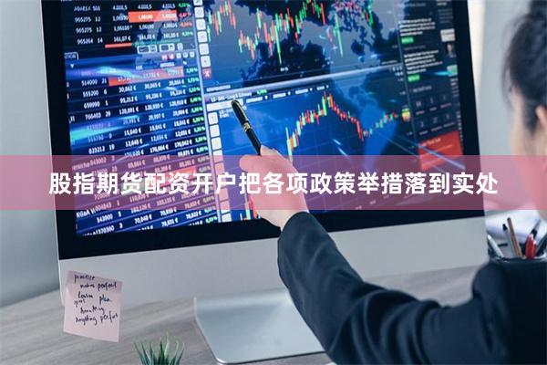 股指期货配资开户把各项政策举措落到实处
