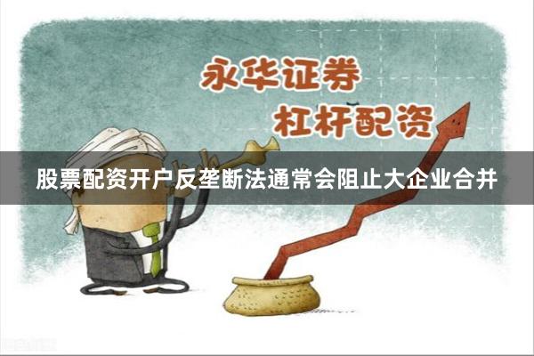 股票配资开户反垄断法通常会阻止大企业合并