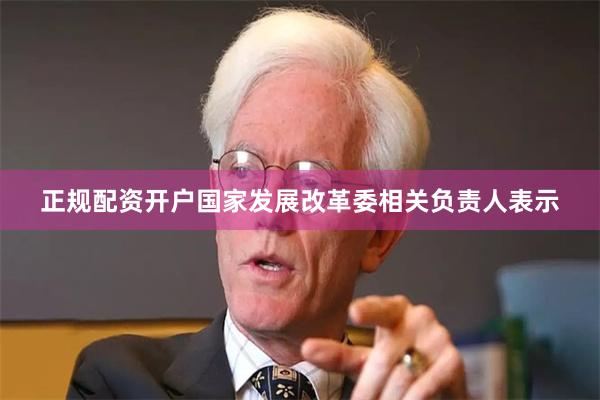 正规配资开户国家发展改革委相关负责人表示