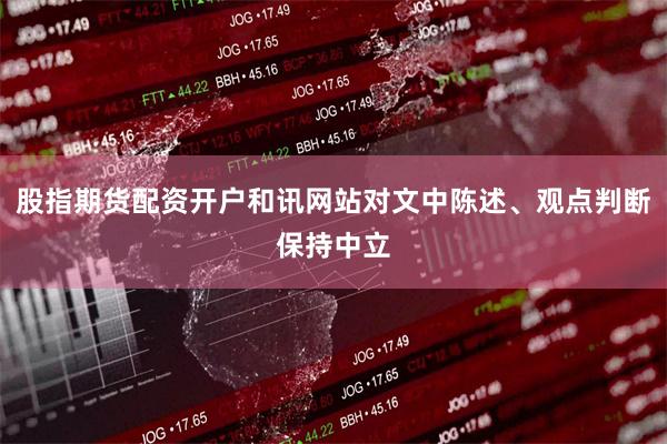 股指期货配资开户和讯网站对文中陈述、观点判断保持中立