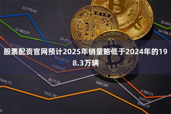 股票配资官网预计2025年销量略低于2024年的198.3万辆