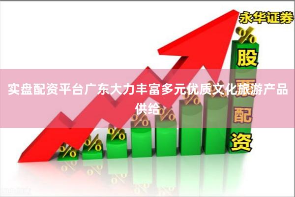实盘配资平台广东大力丰富多元优质文化旅游产品供给
