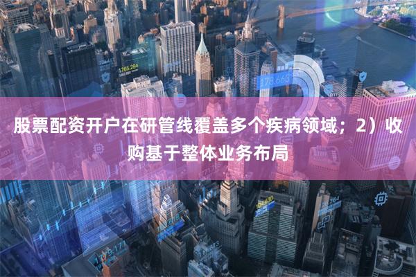 股票配资开户在研管线覆盖多个疾病领域；2）收购基于整体业务布局