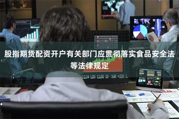 股指期货配资开户有关部门应贯彻落实食品安全法等法律规定